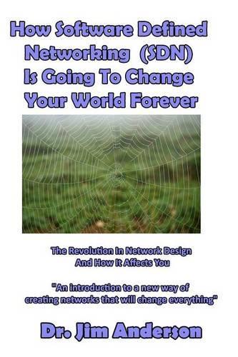 How Software Defined Networking (SDN) Is Going To Change Your World Forever: The Revolution In Network Design And How It Affects You