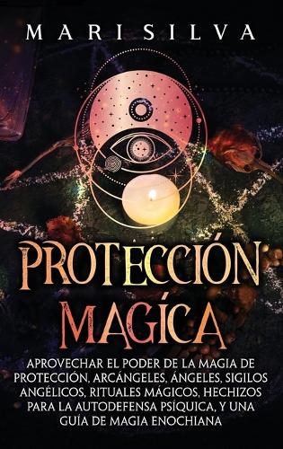 Protección mágica: Aprovechar el Poder de la Magia de Protección, Arcángeles, Ángeles, Sigilos Angélicos, Rituales Mágicos, Hechizos para la Autodefensa Psíquica, y un