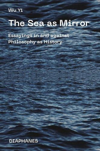 The Sea as Mirror – Essayings in and against Philosophy as History: Essayings in and Against Philosophy as History