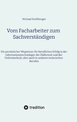 Vom Facharbeiter zum Sachverständigen: Ein persönlicher Wegweiser für den beruflichen Erfolg in der Informationstechnologie, der Elektronik und der Elektrotechnik, aber auch in anderen te