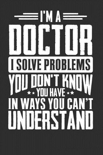I'm A Doctor I Solve Problems You Don't Know You Have In Ways You Can't Understand