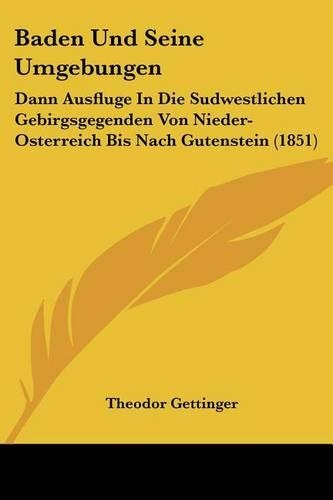Baden Und Seine Umgebungen: Dann Ausfluge In Die Sudwestlichen Gebirgsgegenden Von Nieder-Osterreich Bis Nach Gutenstein (1851)(German)