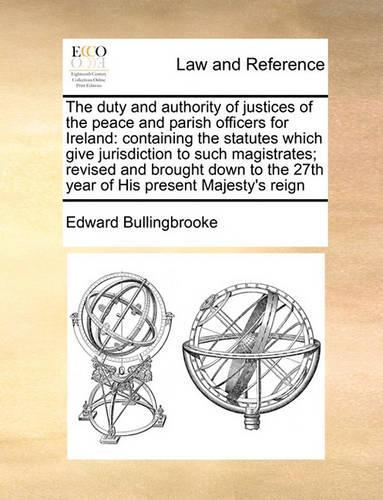 The duty and authority of justices of the peace and parish officers for Ireland: containing the statutes which give jurisdiction to such magistrates; revised and brought down to the 27th year of His present Majesty's reign(English)