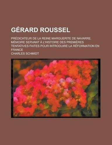 Gerard Roussel; Predicateur de La Reine Marguerite de Navarre. Memoire Servant A L'Histoire Des Premieres Tentatives Faites Pour Introduire La Reformation En France