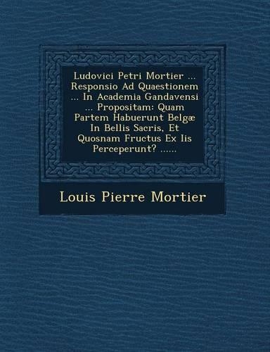 Ludovici Petri Mortier ... Responsio Ad Quaestionem ... in Academia Gandavensi ... Propositam: Quam Partem Habuerunt Belgae in Bellis Sacris, Et Quosnam Fructus Ex IIS Perceperunt? ......(Latin)