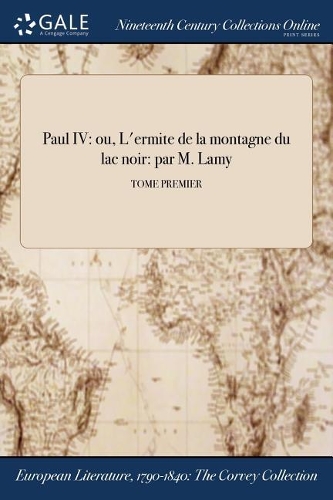 Paul IV: Ou, L'Ermite de la Montagne Du Lac Noir: Par M. Lamy; Tome Premier