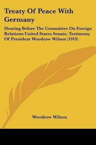 Treaty Of Peace With Germany: Hearing Before The Committee On Foreign Relations United States Senate, Testimony Of President Woodrow Wilson (1919)