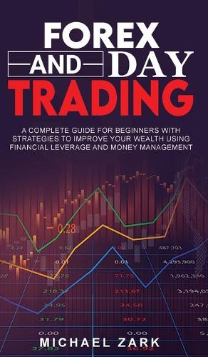 Forex and Day Trading: A Complete Guide For Beginners With Strategies To Improve Your Wealth Using Financial Leverage And Money Management