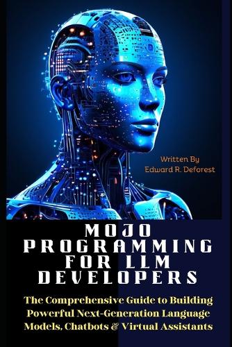 MOJO Programming for LLM Developers: The Comprehensive Guide to Building Powerful Next-Generation Language Models, Chatbots & Virtual Assistants(The Mojo Programming Mastery)