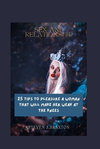 Sex and Relationships: 25 Tips to Pleasure a Woman That Will Make Her Weak at the Knees