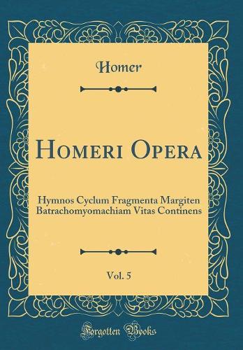 Homeri Opera, Vol. 5: Hymnos Cyclum Fragmenta Margiten Batrachomyomachiam Vitas Continens (Classic Reprint)