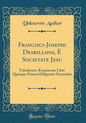 Francisci-Josephi Desbillons, È Societate Jesu: Fabularum Æsopiarum Libri Quinque Priores Diligenter Emendati (Classic Reprint)