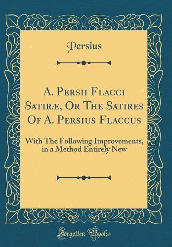 A. Persii Flacci Satiræ, Or The Satires Of A. Persius Flaccus: With The Following Improvements, in a Method Entirely New (Classic Reprint)
