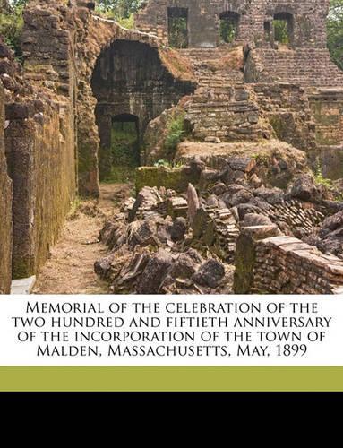 Memorial of the Celebration of the Two Hundred and Fiftieth Anniversary of the Incorporation of the Town of Malden, Massachusetts, May, 1899 Volume 1