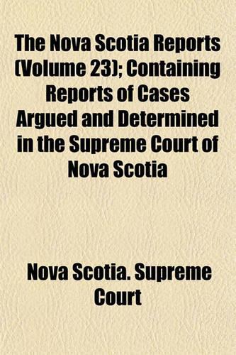 The Nova Scotia Reports (Volume 23); Containing Reports of Cases Argued and Determined in the Supreme Court of Nova Scotia