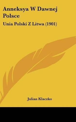 Anneksya W Dawnej Polsce: Unia Polski Z Litwa (1901)