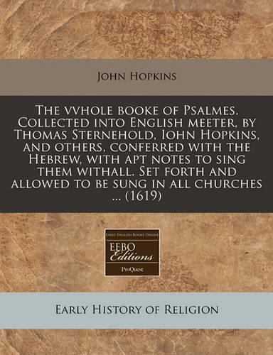 The Vvhole Booke of Psalmes. Collected Into English Meeter, by Thomas Sternehold, Iohn Hopkins, and Others, Conferred with the Hebrew, with Apt Notes to Sing Them Withall. Set Forth and Allowed to Be Sung in All Churches ... (1619)