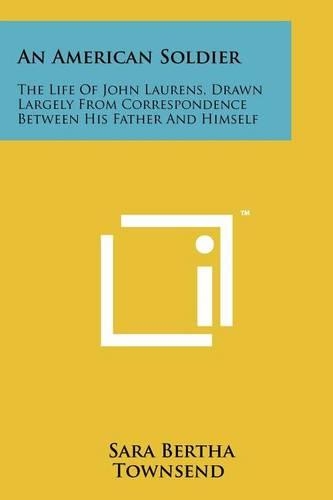 An American Soldier: The Life of John Laurens, Drawn Largely from Correspondence Between His Father and Himself(English)