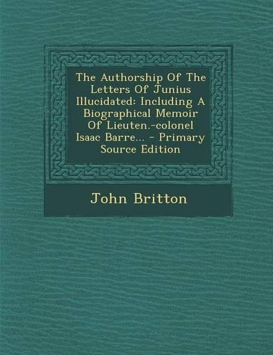 The Authorship of the Letters of Junius Illucidated: Including a Biographical Memoir of Lieuten.-Colonel Isaac Barre...(English)