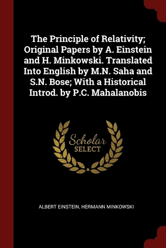 The Principle of Relativity; Original Papers by A. Einstein and H. Minkowski. Translated Into English by M.N. Saha and S.N. Bose; With a Historical Introd. by P.C. Mahalanobis