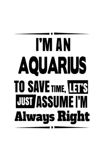 I'm An Aquarius To Save Time, Let's Assume That I'm Always Right: Unique Aquarius Notebook, Journal Gift, Diary, Doodle Gift or Notebook - 6 x 9 Compact Size- 109 Blank Lined Pages