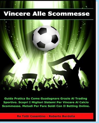 Vincere Alle Scommesse: Guida Pratica Su Come Guadagnare Grazie Al Trading Sportivo. Scopri i Migliori Sistemi Per Vincere Al Calcio Scommesse. Metodi Per Fare Soldi Con il