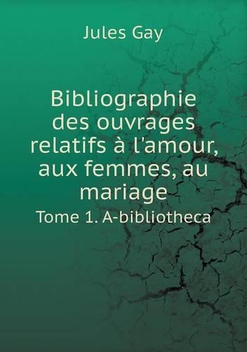 Bibliographie des ouvrages relatifs à l'amour, aux femmes, au mariage Tome 1. A-bibliotheca: (French)