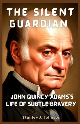 The Silent Guardian: John Quincy Adams's Life of Subtle Bravery(Biographies of American Presidents)