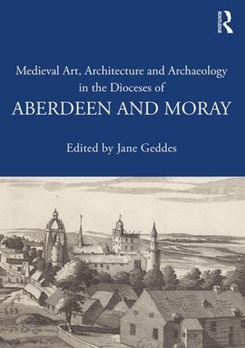Medieval Art, Architecture and Archaeology in the Dioceses of Aberdeen and Moray: (The British Archaeological Association Conference Transactions)