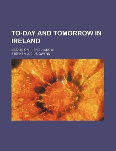 To-Day and Tomorrow in Ireland; Essays on Irish Subjects: (English)