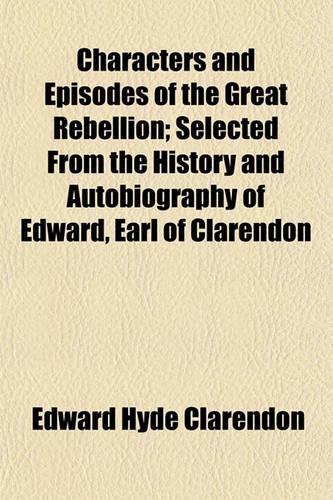 Characters and Episodes of the Great Rebellion; Selected from the History and Autobiography of Edward, Earl of Clarendon: (English)