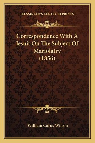Correspondence With A Jesuit On The Subject Of Mariolatry (1856)