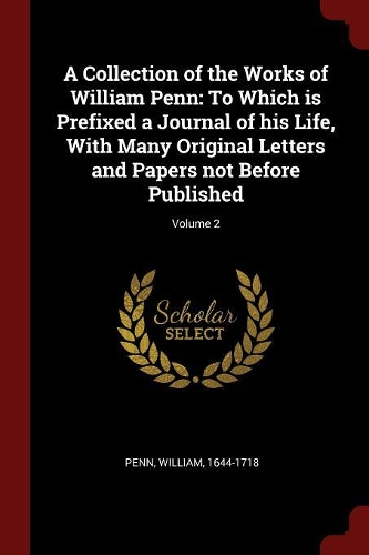 A Collection of the Works of William Penn: To Which is Prefixed a Journal of his Life, With Many Original Letters and Papers not Before Published; Volume 2