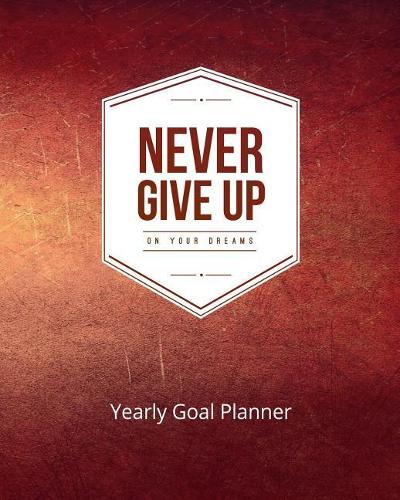 Never Give Up on Your Dreams Yearly Goal Planner: Goal Setting to Live a Life of Freedom, Discover How to Turn Your Dreams Into Reality(7 Never Give Up on Your Dreams (Goal Planner))