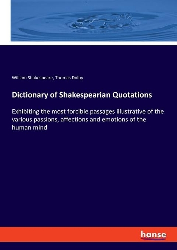 Dictionary of Shakespearian Quotations: Exhibiting the most forcible passages illustrative of the various passions, affections and emotions of the human mind