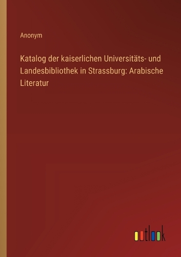 Katalog der kaiserlichen Universitäts- und Landesbibliothek in Strassburg: Arabische Literatur