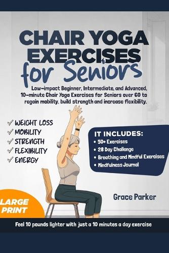 Chair Yoga Exercises for Seniors: Low-Impact Beginner, Intermediate, and Advanced, 10-Minute Chair Yoga Exercises For Seniors Over 60 To Regain Mobility, Build Strength and Increase 
