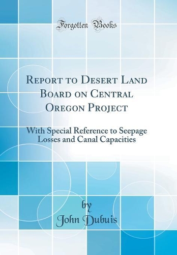 Report to Desert Land Board on Central Oregon Project: With Special Reference to Seepage Losses and Canal Capacities (Classic Reprint)