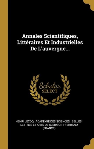 Annales Scientifiques, Littéraires Et Industrielles De L'auvergne...