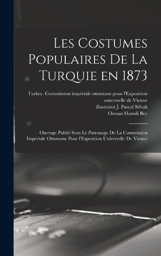 Les costumes populaires de la Turquie en 1873: Ouvrage publie&#769; sous le patronage de la Commission impe&#769;riale ottomane pour l'Exposition universelle de Vienne