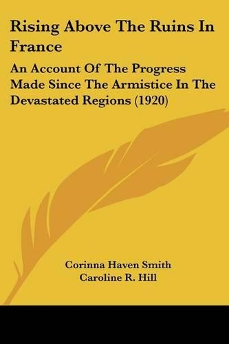 Rising Above The Ruins In France: An Account Of The Progress Made Since The Armistice In The Devastated Regions (1920)(English)