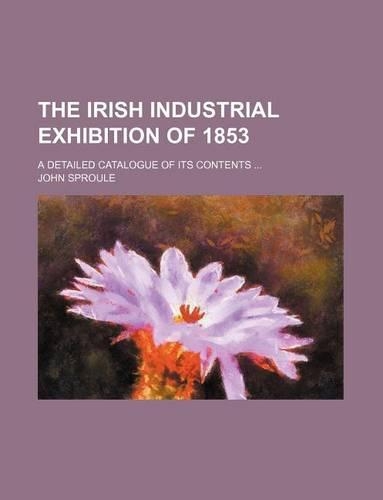 The Irish Industrial Exhibition of 1853; A Detailed Catalogue of Its Contents ...: (English)
