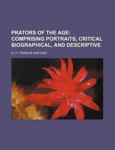 Prators of the Age; Comprising Portraits, Critical Biographical, and Descriptive: (English)
