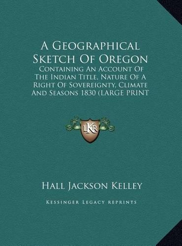 A Geographical Sketch of Oregon: Containing an Account of the Indian Title, Nature of a Right of Sovereignty, Climate and Seasons 1830
