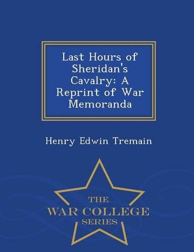 Last Hours of Sheridan's Cavalry: A Reprint of War Memoranda - War College Series(English)