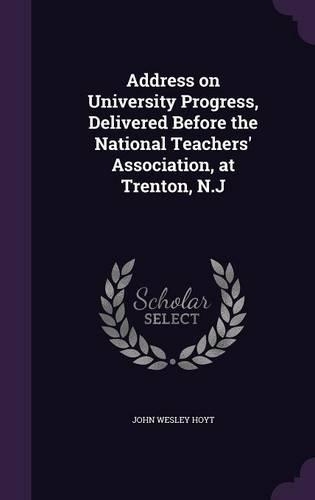 Address on University Progress, Delivered Before the National Teachers' Association, at Trenton, N.J