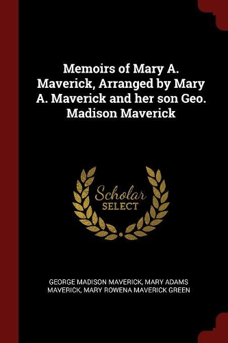 Memoirs of Mary A. Maverick, Arranged by Mary A. Maverick and her son Geo. Madison Maverick