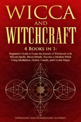 Wicca and Witchcraft: 4 Books in 1: Beginner's Guide to Learn the Secrets of Witchcraft with Wiccan Spells, Moon Rituals. Become a Modern Witch Using Meditation, Herbal, 
