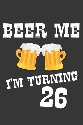 Beer Me I'm Turning 26 Notebook