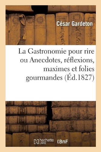 La Gastronomie Pour Rire Ou Anecdotes, Réflexions, Maximes Et Folies Gourmandes Sur La Bonne Chère: Les Indigestions, Le Vin, Les Ivrognes, Les Buveurs d'Eau, Suivies de Principes de Politesse